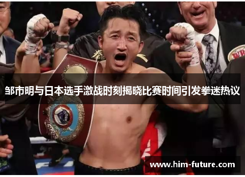 邹市明与日本选手激战时刻揭晓比赛时间引发拳迷热议